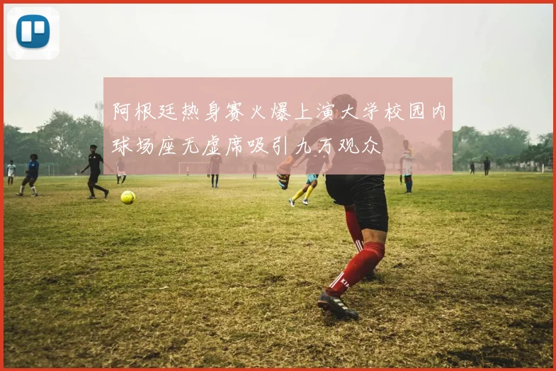 阿根廷热身赛火爆上演大学校园内球场座无虚席吸引九万观众
