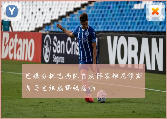 巴媒分析巴西队首发阵容维尼修斯与马金组成锋线搭档