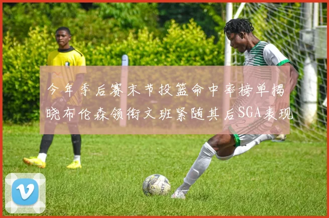 今年季后赛末节投篮命中率榜单揭晓布伦森领衔文班紧随其后SGA表现不俗