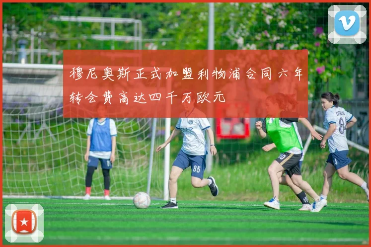 穆尼奥斯正式加盟利物浦合同六年转会费高达四千万欧元