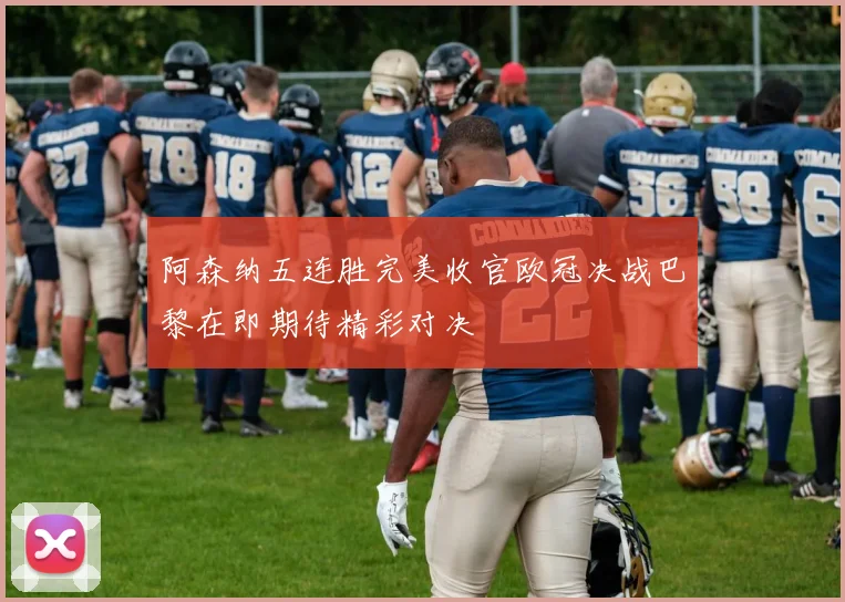 阿森纳五连胜完美收官欧冠决战巴黎在即期待精彩对决