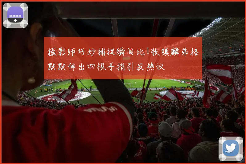 摄影师巧妙捕捉瞬间比1张镇麟弗格默默伸出四根手指引发热议