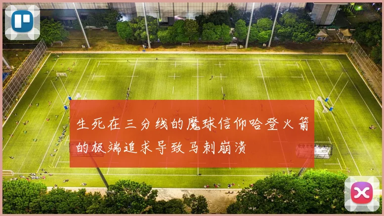 生死在三分线的魔球信仰哈登火箭的极端追求导致马刺崩溃