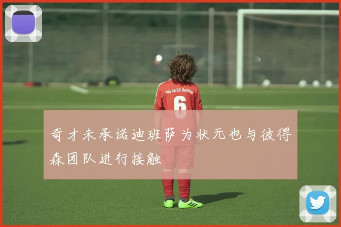 奇才未承诺迪班萨为状元也与彼得森团队进行接触