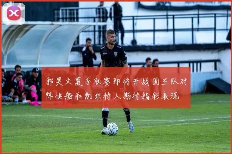 郭昊文夏季联赛即将开战国王队对阵快船和凯尔特人期待精彩表现