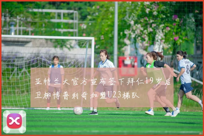 亚特兰大官方宣布签下拜仁19岁后卫柳博普利奇加盟U23梯队