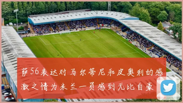 萨56表达对马尔蒂尼和皮奥利的感激之情为米兰一员感到无比自豪
