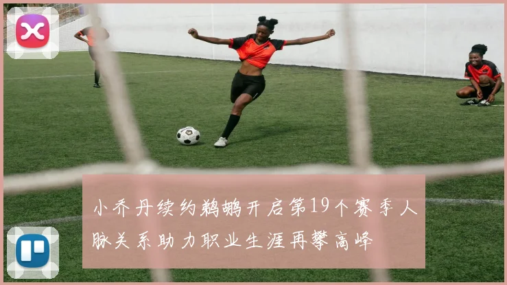 小乔丹续约鹈鹕开启第19个赛季人脉关系助力职业生涯再攀高峰