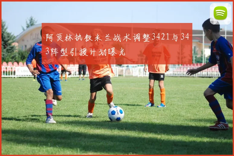 阿莫林执教米兰战术调整3421与343阵型引援计划曝光