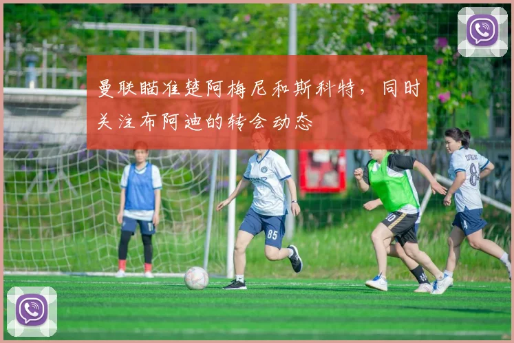 曼联瞄准楚阿梅尼和斯科特，同时关注布阿迪的转会动态