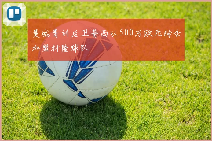 曼城青训后卫普西以500万欧元转会加盟科隆球队