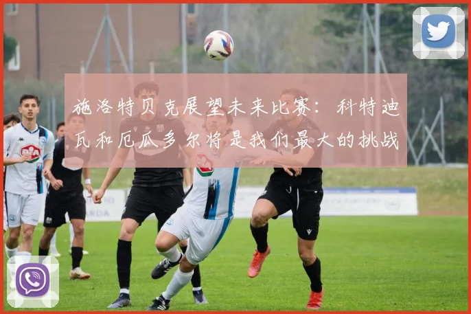 施洛特贝克展望未来比赛：科特迪瓦和厄瓜多尔将是我们最大的挑战