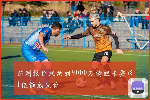 热刺报价托纳利9000万镑纽卡要求1亿镑成交价