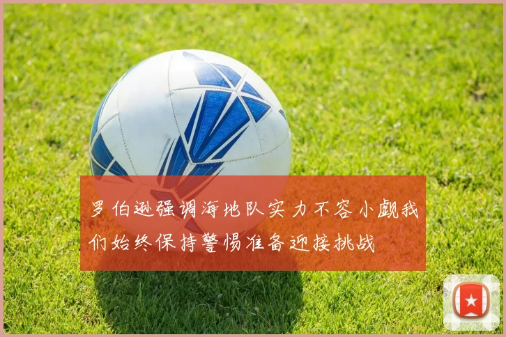 罗伯逊强调海地队实力不容小觑我们始终保持警惕准备迎接挑战